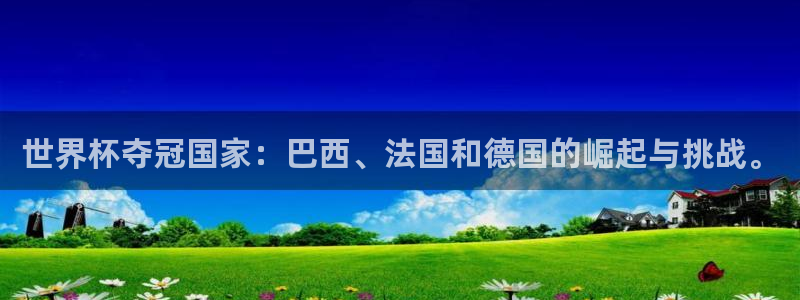 2026世界杯官网入口：世界杯夺冠国家：巴西、法国和德国的崛起与挑战。