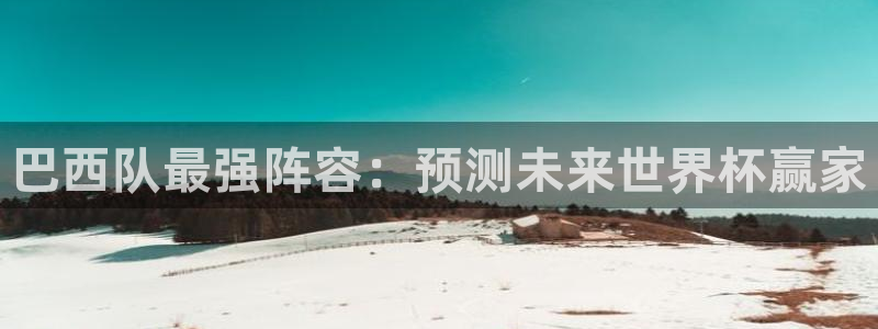 2026年世界杯赛程：巴西队最强阵容：预测未来世界杯赢家