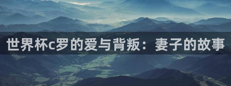 男足世界杯预选赛赛程：世界杯c罗的爱与背叛：妻子的故事
