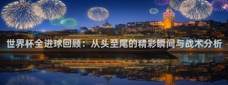 2026世界杯亚洲区预选赛赛程：世界杯全进球回顾：从头至尾的精彩瞬间与战术分析
