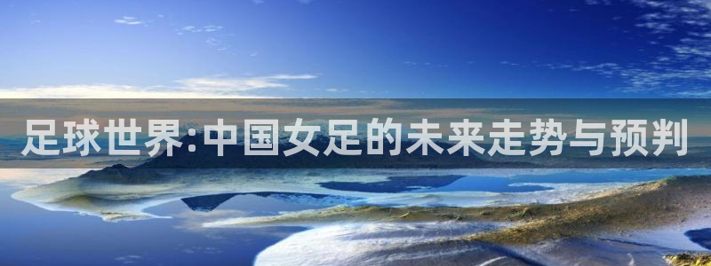 世界杯2026赛制：足球世界:中国女足的未来走势与预判
